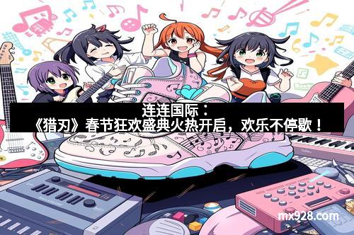 连连国际：《猎刃》春节狂欢盛典火热开启，欢乐不停歇！